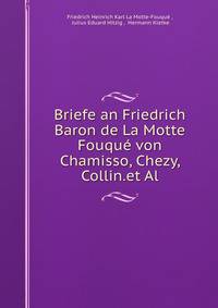 Briefe an Friedrich Baron de La Motte Fouque von Chamisso, Chezy, Collin.et Al.