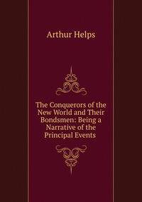 The Conquerors of the New World and Their Bondsmen: Being a Narrative of the Principal Events .