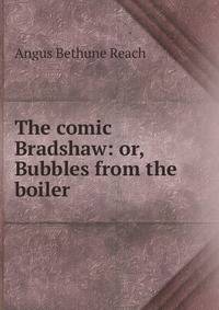 The comic Bradshaw: or, Bubbles from the boiler