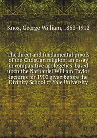 The direct and fundamental proofs of the Christian religion; an essay in comparative apologetics, based upon the Nathaniel William Taylor lectures for 1903 given before the Divinity School of Yale University
