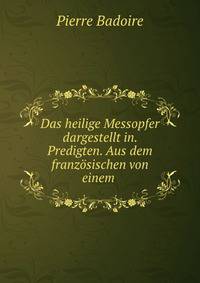 Das heilige Messopfer dargestellt in. Predigten. Aus dem franzosischen von einem .