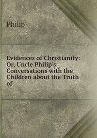 Evidences of Christianity: Or, Uncle Philip's Conversations with the Children about the Truth of .