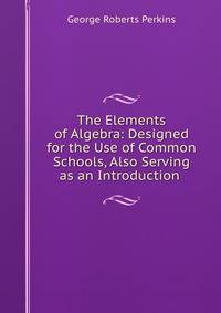 The Elements of Algebra: Designed for the Use of Common Schools, Also Serving as an Introduction .