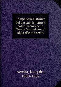 Compendio histo?rico del descubrimiento y colonizacio?n de la Nueva Granada en el siglo de?cimo sexto
