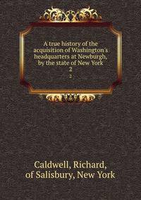 A true history of the acquisition of Washington's headquarters at Newburgh, by the state of New York
