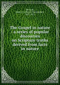 The Gospel in nature : a series of popular discourses on Scripture truths derived from facts in nature