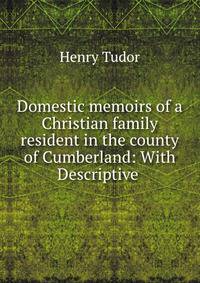 Domestic memoirs of a Christian family resident in the county of Cumberland: With Descriptive .