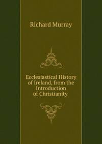 Ecclesiastical History of Ireland, from the Introduction of Christianity .