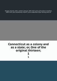 Connecticut as a colony and as a state; or, One of the original thirteen;. 1