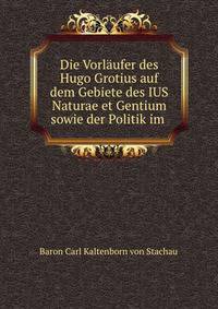 Die Vorlaufer des Hugo Grotius auf dem Gebiete des IUS Naturae et Gentium sowie der Politik im .