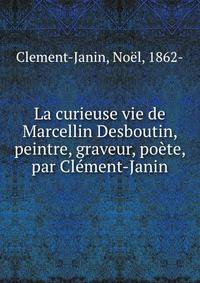 La curieuse vie de Marcellin Desboutin, peintre, graveur, poete, par Clement-Janin