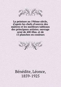 La peinture au 19i?me si?cle, d'apr?s les chefs-d'oeuvre des m?itres et les meilleurs tableaux des principaux artistes; ouvrage orn? de 400 illus. et de 13 planches en couleurs