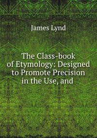The Class-book of Etymology: Designed to Promote Precision in the Use, and .