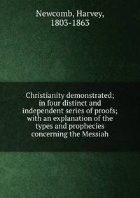 Christianity demonstrated; in four distinct and independent series of proofs; with an explanation of the types and prophecies concerning the Messiah