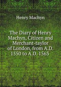 The Diary of Henry Machyn, Citizen and Merchant-taylor of London, from A.D. 1550 to A.D. 1563 .