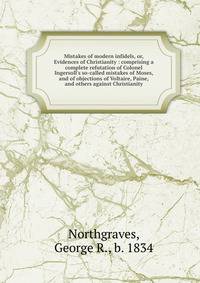 Mistakes of modern infidels, or, Evidences of Christianity : comprising a complete refutation of Colonel Ingersoll's so-called mistakes of Moses, and of objections of Voltaire, Paine, and others against Christianity