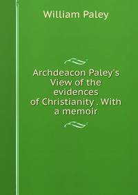 Archdeacon Paley's View of the evidences of Christianity . With a memoir
