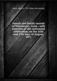 Annals and family records of Winchester, Conn., with exercises of the centennial celebration, on the 16th and 17th days of August, 1871