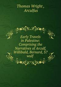 Early Travels in Palestine: Comprising the Narratives of Arculf, Willibald, Bernard, S?wulf .