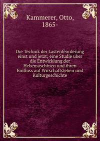 Die Technik der Lastenfeorderung einst und jetzt; eine Studie uber die Entwicklung der Hebemaschinen und ihren Einfluss auf Wirschaftsleben und Kulturgeschichte