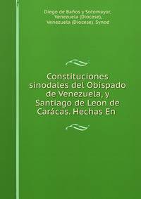 Constituciones sinodales del Obispado de Venezuela, y Santiago de Leon de Caracas. Hechas En .