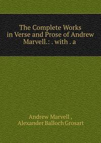 The Complete Works in Verse and Prose of Andrew Marvell.: . with . a .