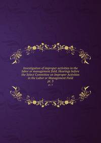 Investigation of improper activities in the labor or management field. Hearings before the Select Committee on Improper Activities in the Labor or Management Field. pt. 3