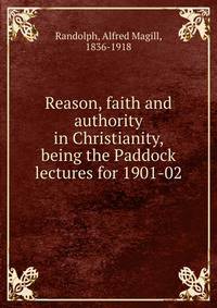 Reason, faith and authority in Christianity, being the Paddock lectures for 1901-02