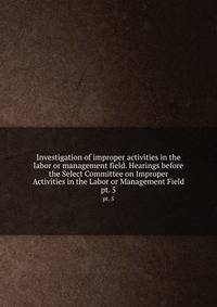 Investigation of improper activities in the labor or management field. Hearings before the Select Committee on Improper Activities in the Labor or Management Field. pt. 5