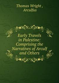 Early Travels in Palestine: Comprising the Narratives of Arculf and Others