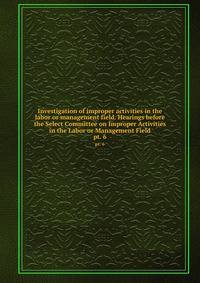 Investigation of improper activities in the labor or management field. Hearings before the Select Committee on Improper Activities in the Labor or Management Field. pt. 6