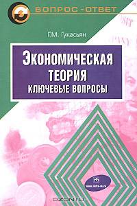 Экономическая теория: ключевые вопросы: Учеб. пособие / Г.М. Гукасьян. - 4-e изд., доп. и перераб.