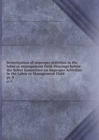 Investigation of improper activities in the labor or management field. Hearings before the Select Committee on Improper Activities in the Labor or Management Field. pt. 9
