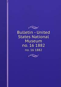Bulletin - United States National Museum. no. 16 1882