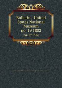 Bulletin - United States National Museum. no. 19 1882