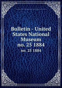 Bulletin - United States National Museum. no. 25 1884