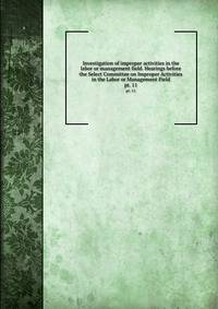 Investigation of improper activities in the labor or management field. Hearings before the Select Committee on Improper Activities in the Labor or Management Field. pt. 11