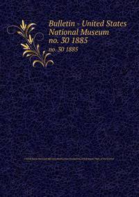 Bulletin - United States National Museum. no. 30 1885