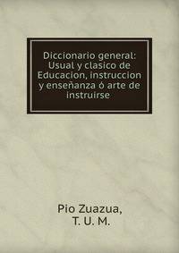 Diccionario general: Usual y clasico de Educacion, instruccion y ensenanza o arte de instruirse .