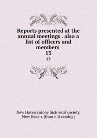Reports presented at the annual meetings . also a list of officers and members . 13