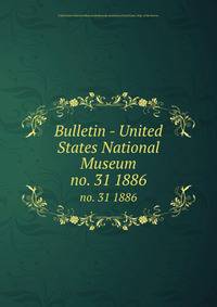 Bulletin - United States National Museum. no. 31 1886
