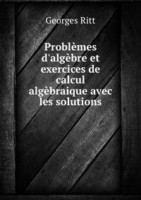 Probl?mes d'alg?bre et exercices de calcul alg?braique avec les solutions