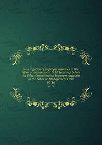 Investigation of improper activities in the labor or management field. Hearings before the Select Committee on Improper Activities in the Labor or Management Field. pt. 16