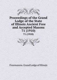 Proceedings of the Grand Lodge of the State of Illinois Ancient Free and Accepted Masons. 71 (1910)