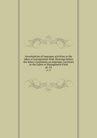 Investigation of improper activities in the labor or management field. Hearings before the Select Committee on Improper Activities in the Labor or Management Field. pt. 24