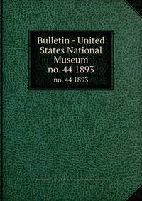 Bulletin - United States National Museum. no. 44 1893