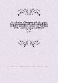 Investigation of improper activities in the labor or management field. Hearings before the Select Committee on Improper Activities in the Labor or Management Field. pt. 26