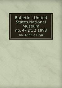 Bulletin - United States National Museum. no. 47 pt. 2 1898
