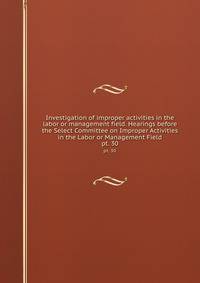 Investigation of improper activities in the labor or management field. Hearings before the Select Committee on Improper Activities in the Labor or Management Field. pt. 30