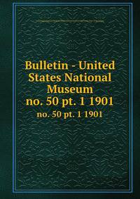 Bulletin - United States National Museum. no. 50 pt. 1 1901